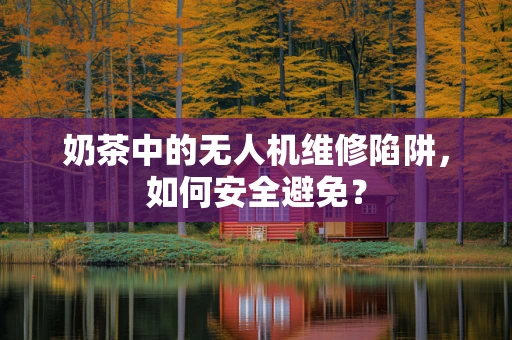 奶茶中的无人机维修陷阱，如何安全避免？