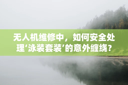 无人机维修中，如何安全处理‘泳装套装’的意外缠绕？