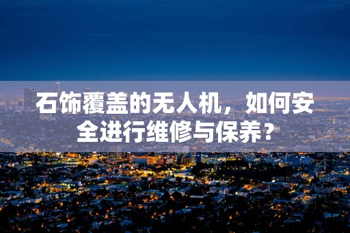 石饰覆盖的无人机，如何安全进行维修与保养？
