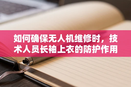 如何确保无人机维修时，技术人员长袖上衣的防护作用？