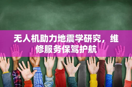 无人机助力地震学研究，维修服务保驾护航