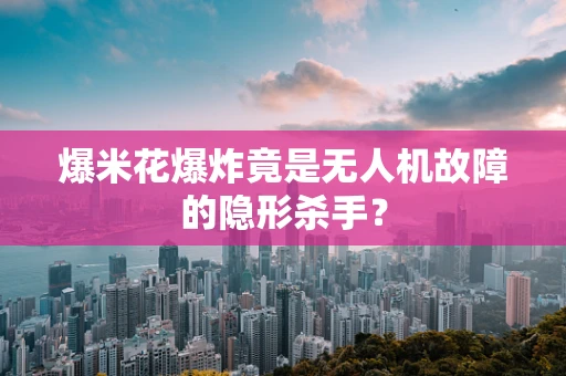 爆米花爆炸竟是无人机故障的隐形杀手？