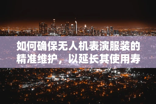 如何确保无人机表演服装的精准维护，以延长其使用寿命？