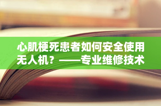 心肌梗死患者如何安全使用无人机？——专业维修技术员视角
