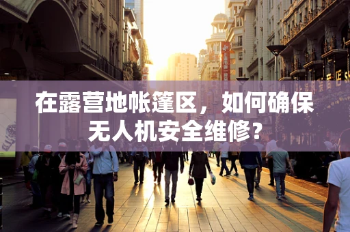 在露营地帐篷区，如何确保无人机安全维修？