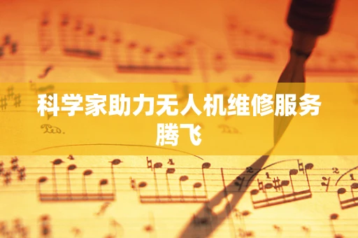 科学家助力无人机维修服务腾飞