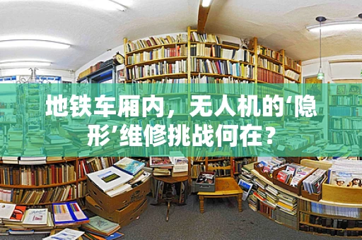 地铁车厢内，无人机的‘隐形’维修挑战何在？
