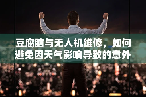 豆腐脑与无人机维修，如何避免因天气影响导致的意外？