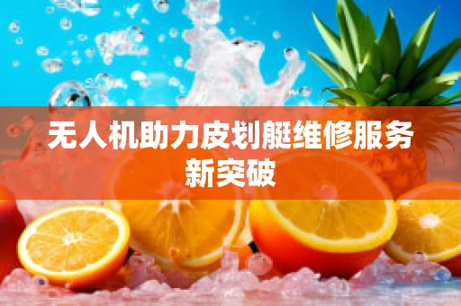 无人机助力皮划艇维修服务新突破