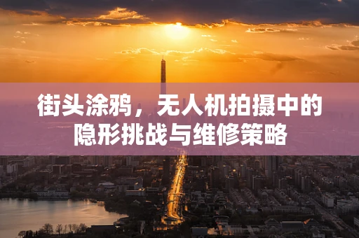 街头涂鸦，无人机拍摄中的隐形挑战与维修策略