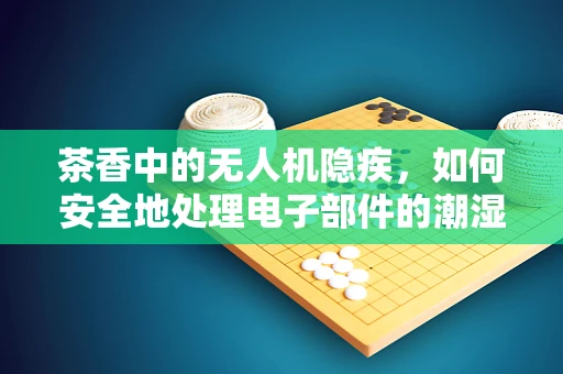 茶香中的无人机隐疾，如何安全地处理电子部件的潮湿问题？