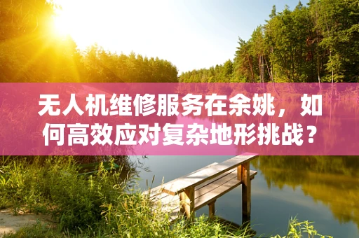 无人机维修服务在余姚，如何高效应对复杂地形挑战？