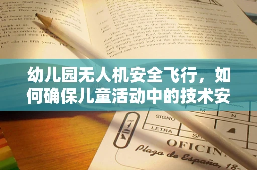 幼儿园无人机安全飞行，如何确保儿童活动中的技术安全？