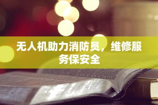 无人机助力消防员，维修服务保安全