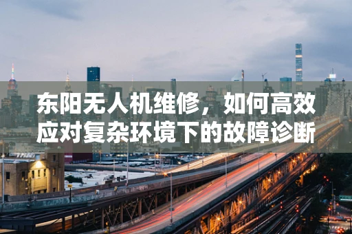 东阳无人机维修，如何高效应对复杂环境下的故障诊断？