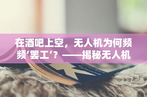 在酒吧上空，无人机为何频频‘罢工’？——揭秘无人机维修中的意外挑战