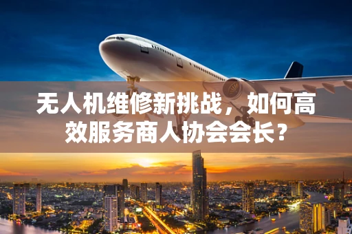 无人机维修新挑战，如何高效服务商人协会会长？