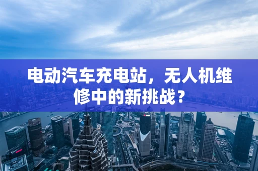 电动汽车充电站，无人机维修中的新挑战？