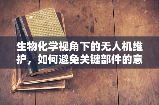 生物化学视角下的无人机维护，如何避免关键部件的意外‘中毒’？