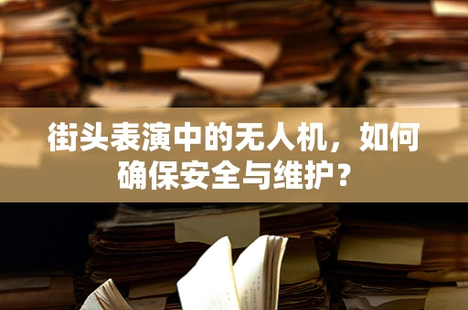 街头表演中的无人机，如何确保安全与维护？
