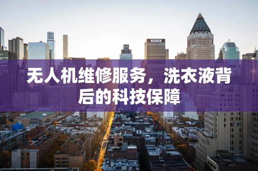 无人机维修服务，洗衣液背后的科技保障