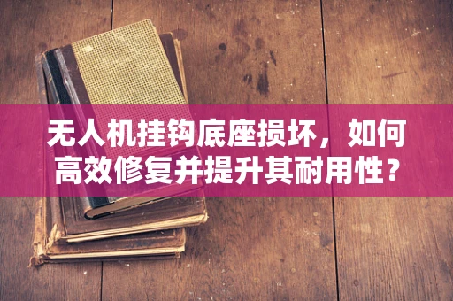 无人机挂钩底座损坏，如何高效修复并提升其耐用性？