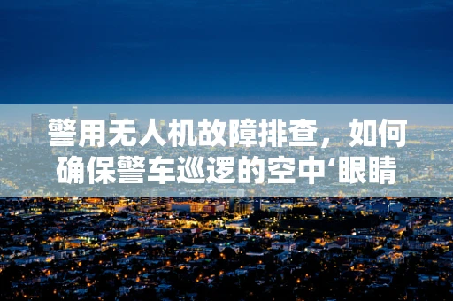 警用无人机故障排查，如何确保警车巡逻的空中‘眼睛’始终在线？