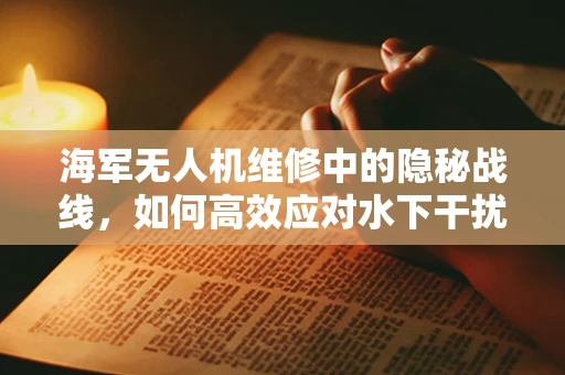 海军无人机维修中的隐秘战线，如何高效应对水下干扰信号？