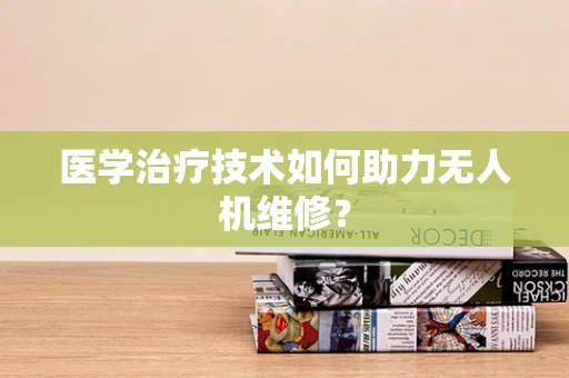 医学治疗技术如何助力无人机维修？