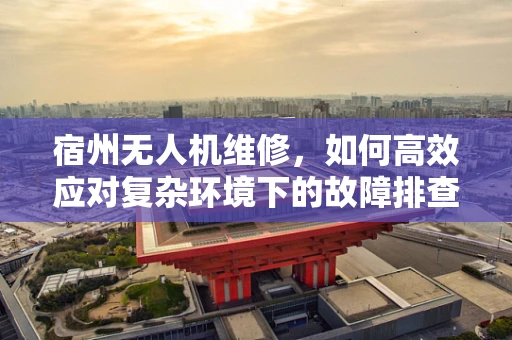 宿州无人机维修，如何高效应对复杂环境下的故障排查？