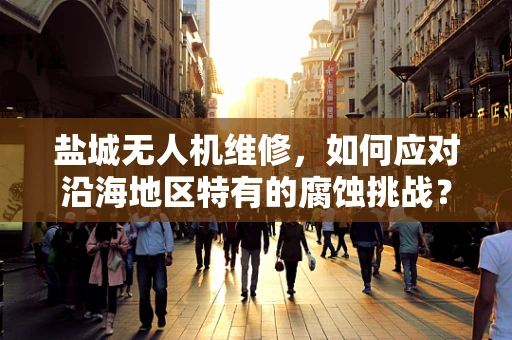 盐城无人机维修，如何应对沿海地区特有的腐蚀挑战？