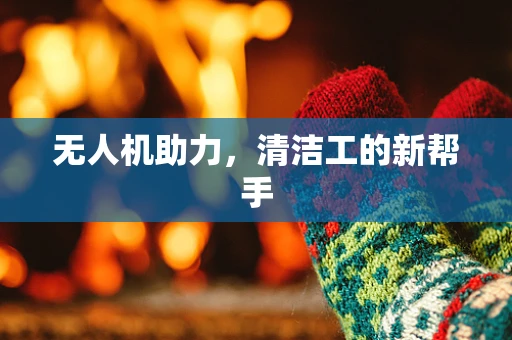 无人机助力，清洁工的新帮手