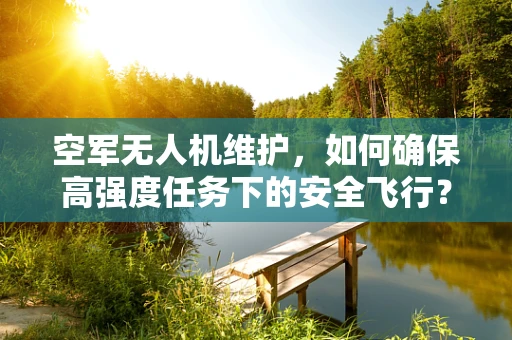 空军无人机维护，如何确保高强度任务下的安全飞行？