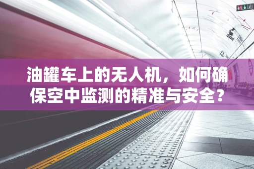 油罐车上的无人机，如何确保空中监测的精准与安全？