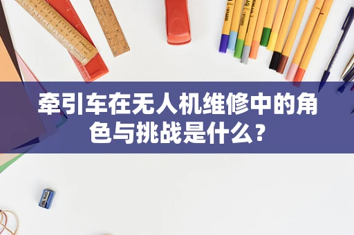 牵引车在无人机维修中的角色与挑战是什么？