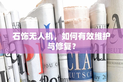 石饰无人机，如何有效维护与修复？