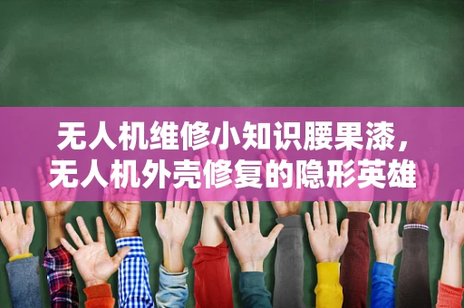 无人机维修小知识腰果漆，无人机外壳修复的隐形英雄？