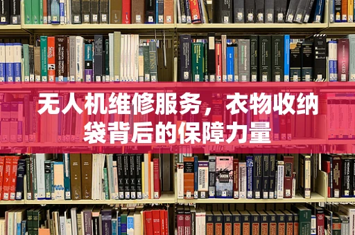 无人机维修服务，衣物收纳袋背后的保障力量