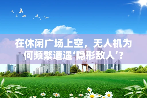 在休闲广场上空，无人机为何频繁遭遇‘隐形敌人’？