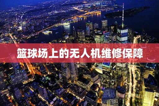 篮球场上的无人机维修保障