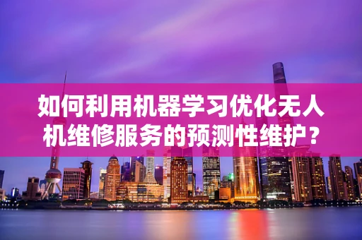 如何利用机器学习优化无人机维修服务的预测性维护？