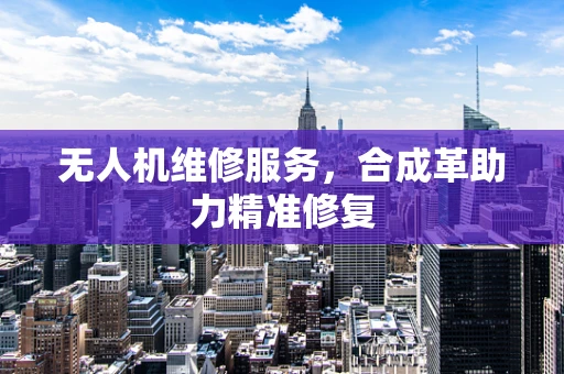 无人机维修服务，合成革助力精准修复