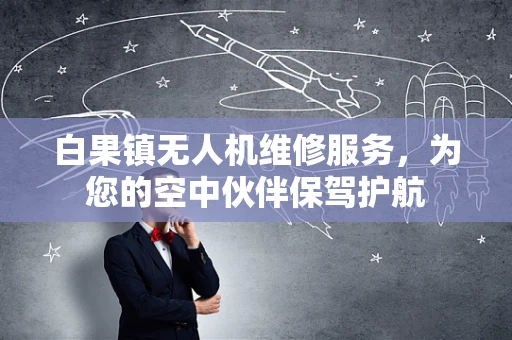 白果镇无人机维修服务，为您的空中伙伴保驾护航