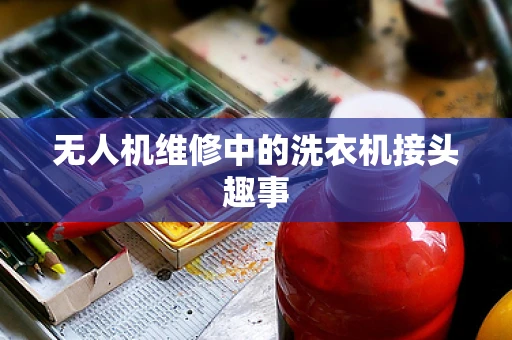 无人机维修中的洗衣机接头趣事