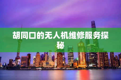 胡同口的无人机维修服务探秘