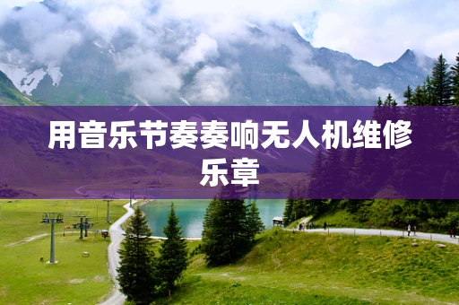用音乐节奏奏响无人机维修乐章