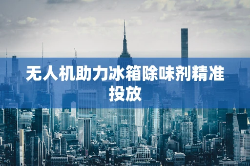 无人机助力冰箱除味剂精准投放