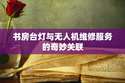 书房台灯与无人机维修服务的奇妙关联