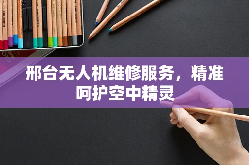 邢台无人机维修服务，精准呵护空中精灵