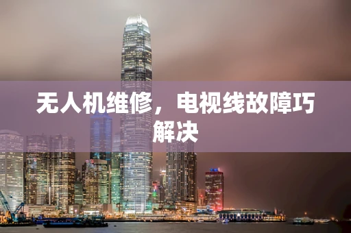 无人机维修，电视线故障巧解决